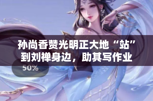 孙尚香赞光明正大地“站”到刘禅身边，助其写作业