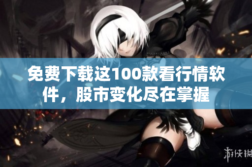 免费下载这100款看行情软件，股市变化尽在掌握