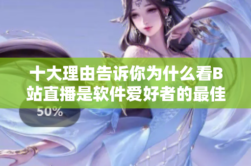 十大理由告诉你为什么看B站直播是软件爱好者的最佳选择