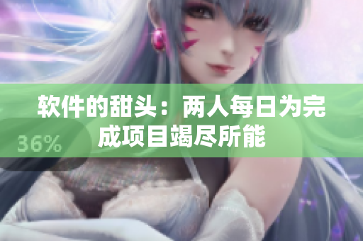 软件的甜头：两人每日为完成项目竭尽所能