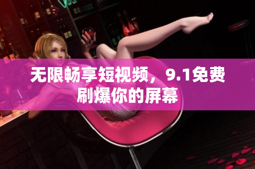 无限畅享短视频，9.1免费刷爆你的屏幕