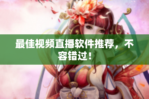 最佳视频直播软件推荐，不容错过！