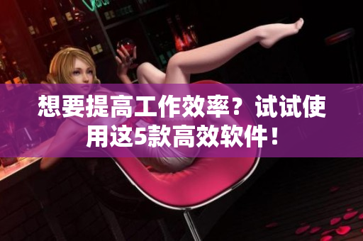 想要提高工作效率？试试使用这5款高效软件！