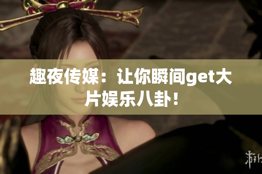趣夜传媒：让你瞬间get大片娱乐八卦！