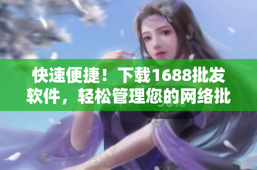 快速便捷！下载1688批发软件，轻松管理您的网络批发业务