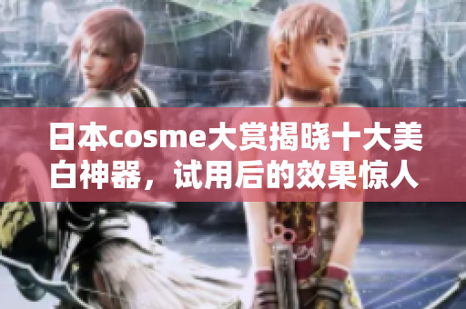 日本cosme大赏揭晓十大美白神器，试用后的效果惊人！
