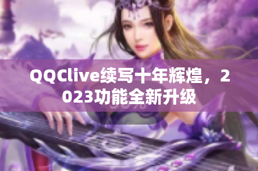 QQClive续写十年辉煌，2023功能全新升级