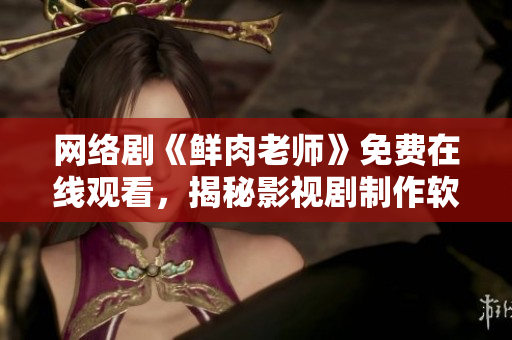 网络剧《鲜肉老师》免费在线观看，揭秘影视剧制作软件背后的技术秘密