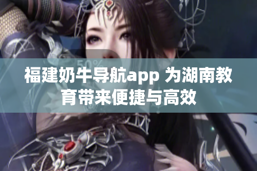 福建奶牛导航app 为湖南教育带来便捷与高效