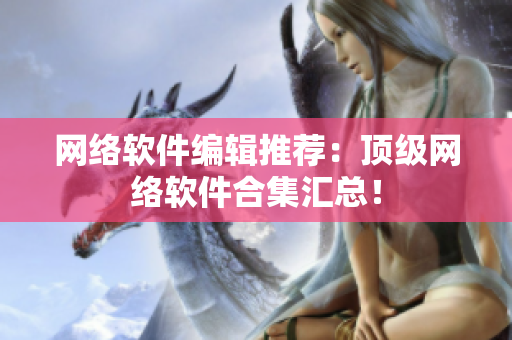 网络软件编辑推荐：顶级网络软件合集汇总！