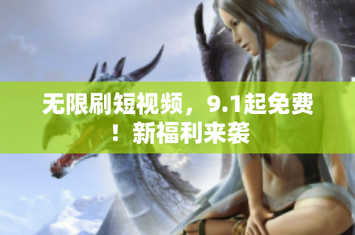 无限刷短视频，9.1起免费！新福利来袭