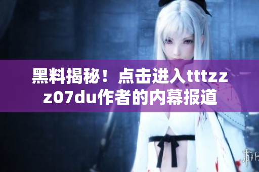 黑料揭秘！点击进入tttzzz07du作者的内幕报道