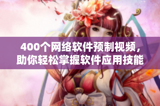 400个网络软件预制视频，助你轻松掌握软件应用技能