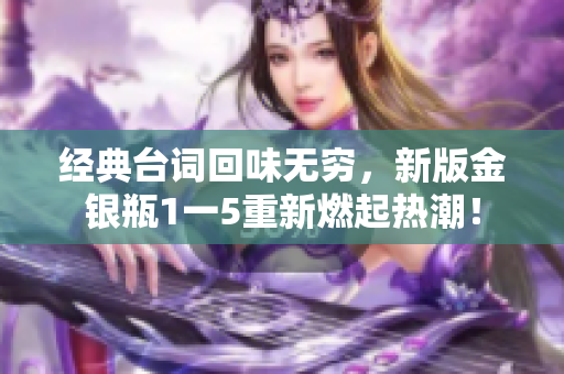 经典台词回味无穷，新版金银瓶1一5重新燃起热潮！