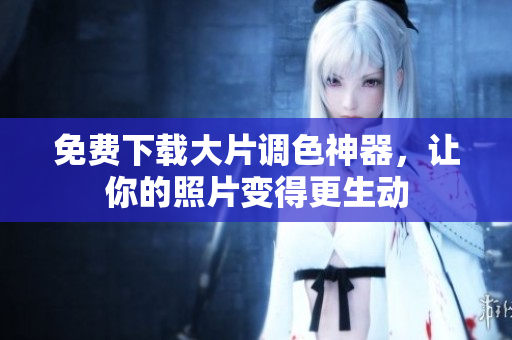 免费下载大片调色神器，让你的照片变得更生动