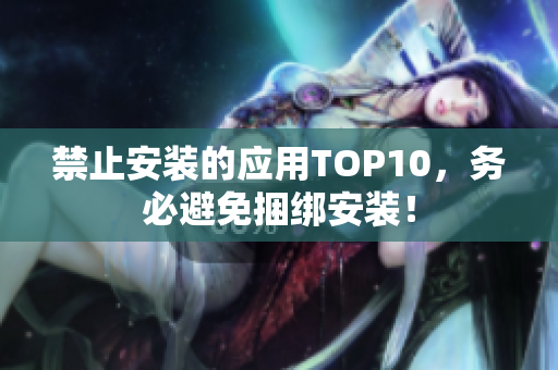 禁止安装的应用TOP10，务必避免捆绑安装！