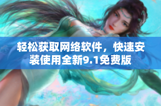 轻松获取网络软件，快速安装使用全新9.1免费版