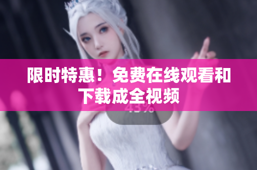 限时特惠！免费在线观看和下载成全视频