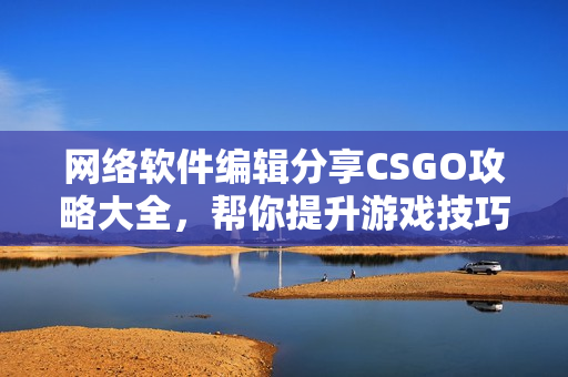 网络软件编辑分享CSGO攻略大全，帮你提升游戏技巧