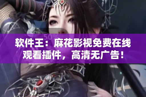 软件王：麻花影视免费在线观看插件，高清无广告！