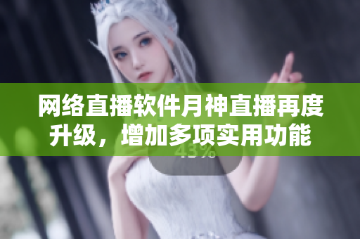 网络直播软件月神直播再度升级，增加多项实用功能