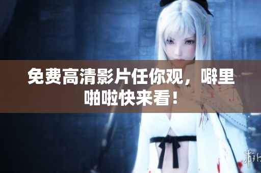 免费高清影片任你观，噼里啪啦快来看！