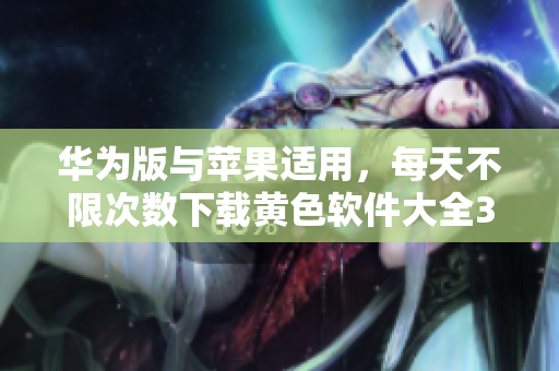 华为版与苹果适用，每天不限次数下载黄色软件大全3.0.3