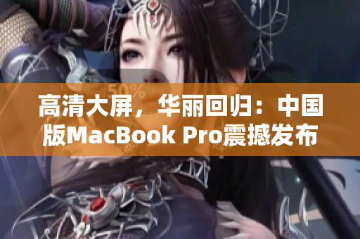 高清大屏，华丽回归：中国版MacBook Pro震撼发布