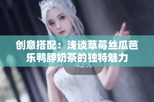 创意搭配：浅谈草莓丝瓜芭乐鸭脖奶茶的独特魅力