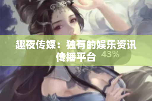 趣夜传媒：独有的娱乐资讯传播平台