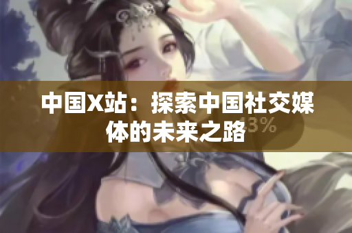 中国X站：探索中国社交媒体的未来之路