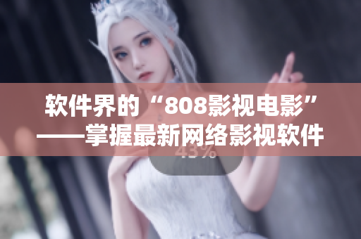 软件界的“808影视电影”——掌握最新网络影视软件动向的秘诀