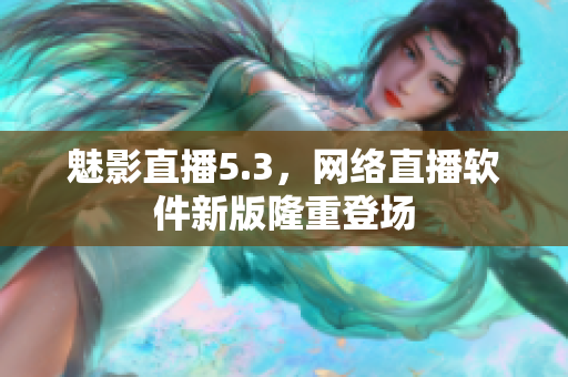 魅影直播5.3，网络直播软件新版隆重登场