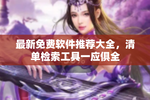 最新免费软件推荐大全，清单检索工具一应俱全