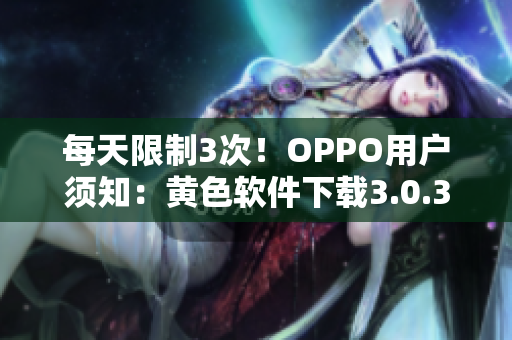 每天限制3次！OPPO用户须知：黄色软件下载3.0.3