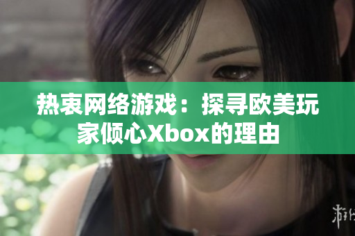 热衷网络游戏：探寻欧美玩家倾心Xbox的理由