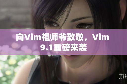 向Vim祖师爷致敬，Vim 9.1重磅来袭