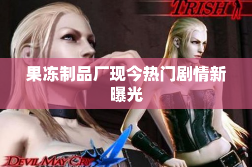 果冻制品厂现今热门剧情新曝光