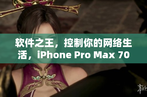 软件之王，控制你的网络生活，iPhone Pro Max 70！