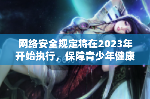 网络安全规定将在2023年开始执行，保障青少年健康成长