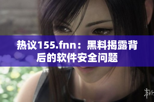 热议155.fnn：黑料揭露背后的软件安全问题