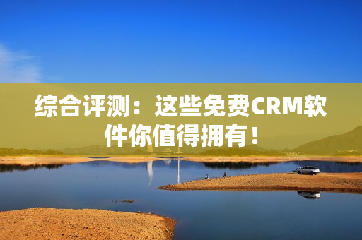 综合评测：这些免费CRM软件你值得拥有！