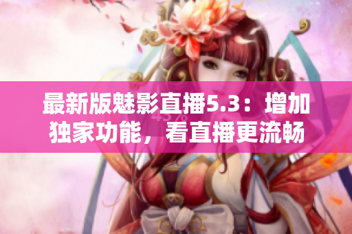 最新版魅影直播5.3：增加独家功能，看直播更流畅