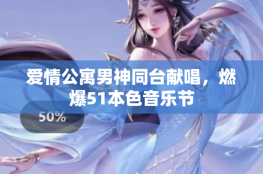 爱情公寓男神同台献唱，燃爆51本色音乐节