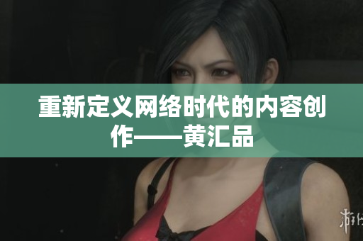 重新定义网络时代的内容创作——黄汇品