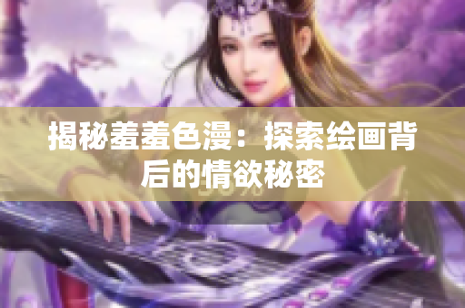 揭秘羞羞色漫：探索绘画背后的情欲秘密
