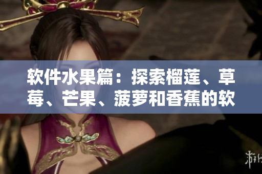软件水果篇：探索榴莲、草莓、芒果、菠萝和香蕉的软件名应用与科普