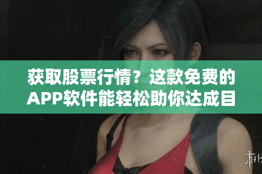 获取股票行情？这款免费的APP软件能轻松助你达成目标！