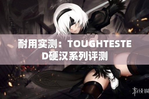 耐用实测：TOUGHTESTED硬汉系列评测