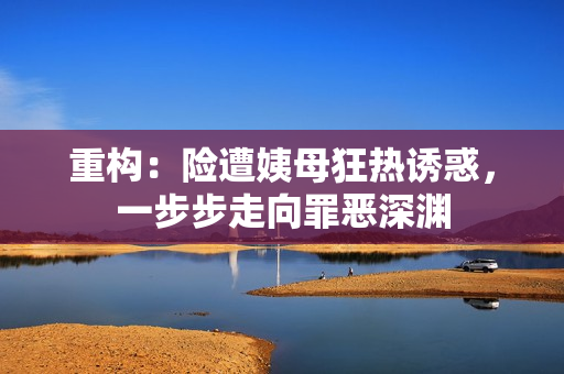重构：险遭姨母狂热诱惑，一步步走向罪恶深渊